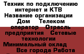 Техник по подключению интернет и КТВ › Название организации ­ Дом.ru Телеком-оператор › Отрасль предприятия ­ Сетевые технологии › Минимальный оклад ­ 35 000 - Все города Работа » Вакансии   . Мордовия респ.